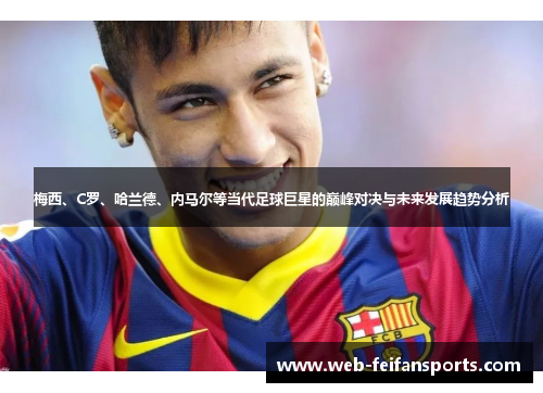 梅西、C罗、哈兰德、内马尔等当代足球巨星的巅峰对决与未来发展趋势分析