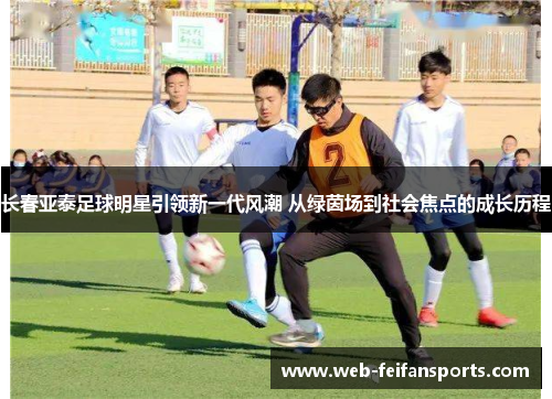 长春亚泰足球明星引领新一代风潮 从绿茵场到社会焦点的成长历程