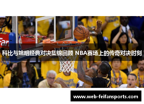 科比与姚明经典对决集锦回顾 NBA赛场上的传奇对决时刻