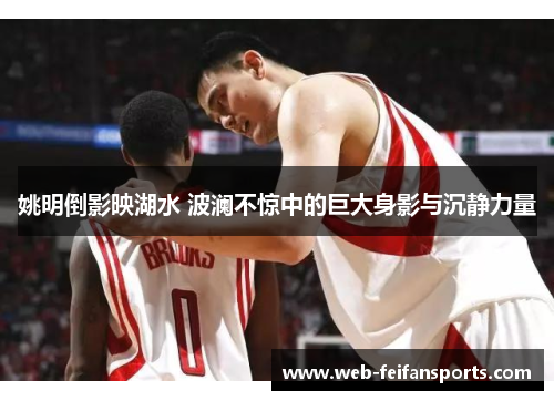 姚明倒影映湖水 波澜不惊中的巨大身影与沉静力量