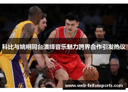 科比与姚明同台演绎音乐魅力跨界合作引发热议