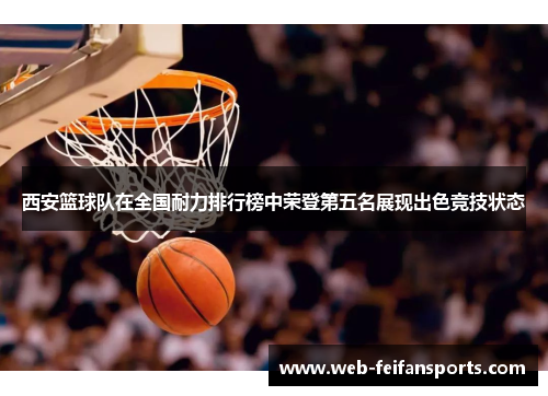 西安篮球队在全国耐力排行榜中荣登第五名展现出色竞技状态
