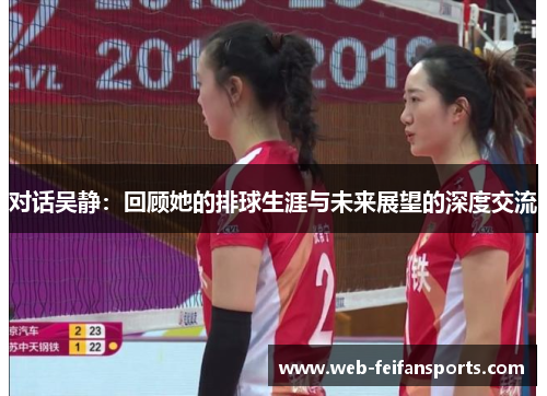 对话吴静：回顾她的排球生涯与未来展望的深度交流