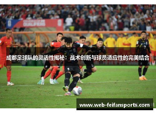 成都足球队的灵活性揭秘：战术创新与球员适应性的完美结合