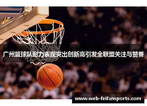 广州篮球队耐力表现突出创新高引发全联盟关注与赞誉