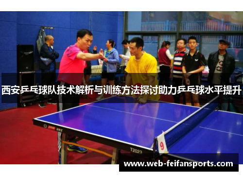 西安乒乓球队技术解析与训练方法探讨助力乒乓球水平提升