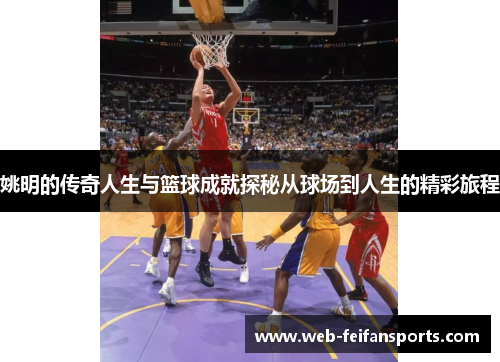 姚明的传奇人生与篮球成就探秘从球场到人生的精彩旅程