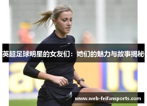 英超足球明星的女友们：她们的魅力与故事揭秘