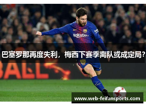 巴塞罗那再度失利，梅西下赛季离队或成定局？