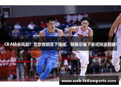 CBA转会风起！北京首钢签下强援，斯佩尔曼下家或锁定新疆！