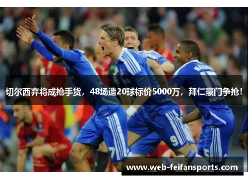 切尔西弃将成抢手货，48场造20球标价5000万，拜仁豪门争抢！