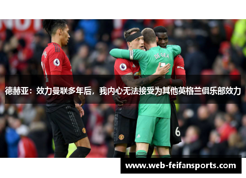德赫亚：效力曼联多年后，我内心无法接受为其他英格兰俱乐部效力